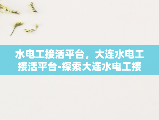 水电工接活平台，大连水电工接活平台-探索大连水电工接活平台的潜力与挑战