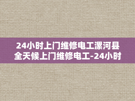 24小时上门维修电工漯河县全天候上门维修电工-24小时上门维修电工漯河县全天候服务