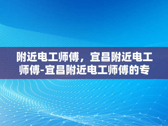 附近电工师傅，宜昌附近电工师傅-宜昌附近电工师傅的专业技能与服务