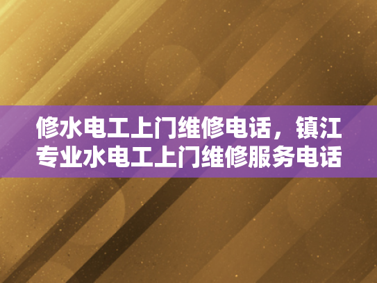 修水电工上门维修电话，镇江专业水电工上门维修服务电话-专业水电工上门维修服务，镇江修水电工电话速查