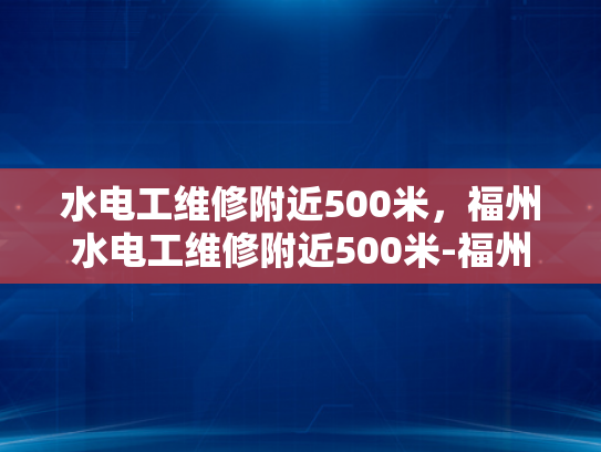 水电工维修附近500米，福州水电工维修附近500米-福州市水电工维修服务指南