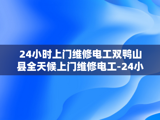 24小时上门维修电工双鸭山县全天候上门维修电工-24小时上门维修电工—双鸭山县全天候服务承诺