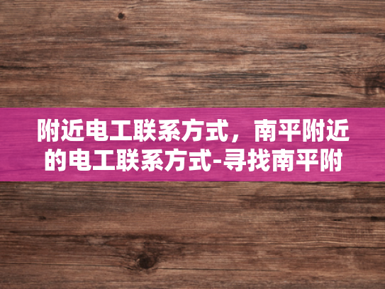 附近电工联系方式，南平附近的电工联系方式-寻找南平附近电工的实用指南