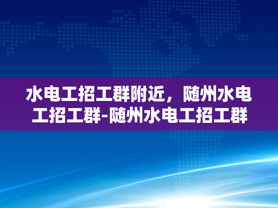 水电工招工群附近，随州水电工招工群-随州水电工招工群，寻找附近水电工人的快速通道