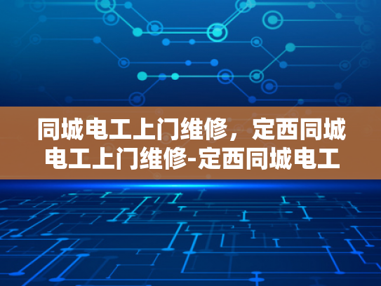 同城电工上门维修，定西同城电工上门维修-定西同城电工上门维修服务，您身边的电力守护者