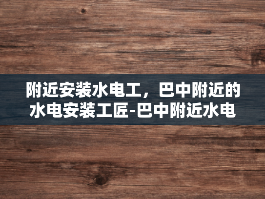 附近安装水电工，巴中附近的水电安装工匠-巴中附近水电安装工匠的匠心独运