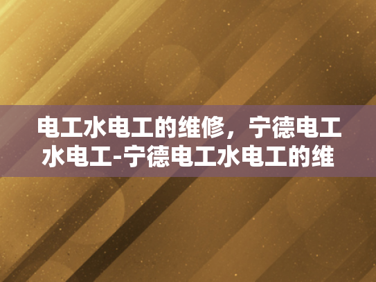 电工水电工的维修，宁德电工水电工-宁德电工水电工的维修服务