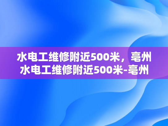 水电工维修附近500米，亳州水电工维修附近500米-亳州水电工维修服务，500米范围内的专业解决方案