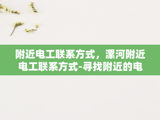 附近电工联系方式，漯河附近电工联系方式-寻找附近的电工服务？漯河地区有您需要的联系方式