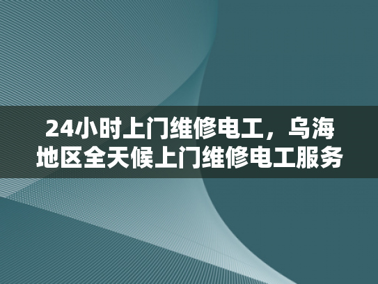 24小时上门维修电工，乌海地区全天候上门维修电工服务-全天候服务，24小时上门维修电工—乌海地区的承诺