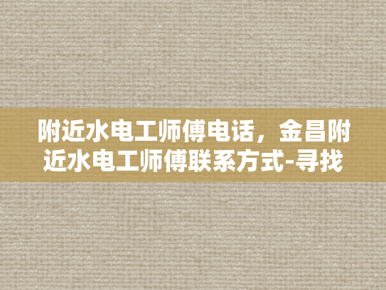 附近水电工师傅电话，金昌附近水电工师傅联系方式-寻找金昌附近水电工师傅的联系方式