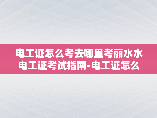 电工证怎么考去哪里考丽水水电工证考试指南-电工证怎么考去哪里考丽水水电工证考试指南
