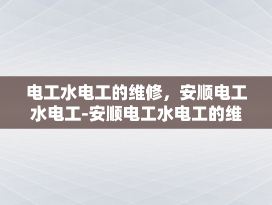 电工水电工的维修，安顺电工水电工-安顺电工水电工的维修服务