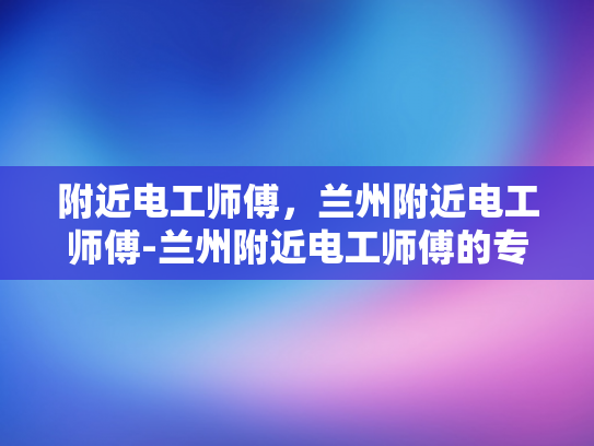 附近电工师傅，兰州附近电工师傅-兰州附近电工师傅的专业技能与服务