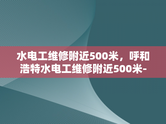 水电工维修附近500米，呼和浩特水电工维修附近500米-呼和浩特市水电工维修服务，500米范围内快速响应