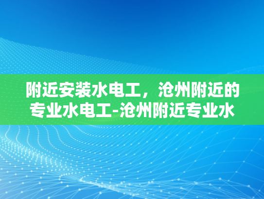 附近安装水电工，沧州附近的专业水电工-沧州附近专业水电工服务
