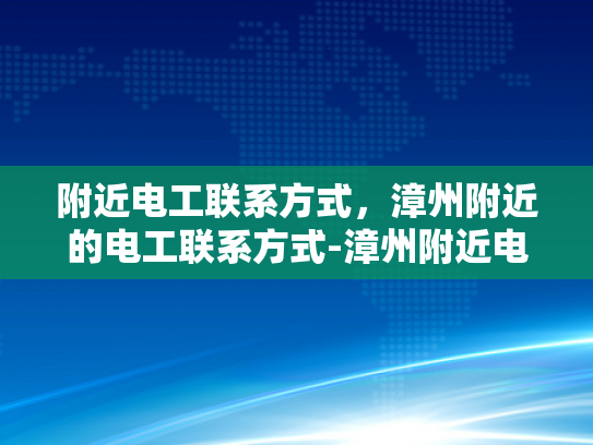 附近电工联系方式，漳州附近的电工联系方式-漳州附近电工联系方式大全