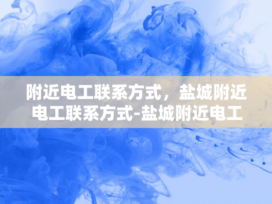 附近电工联系方式，盐城附近电工联系方式-盐城附近电工联系方式