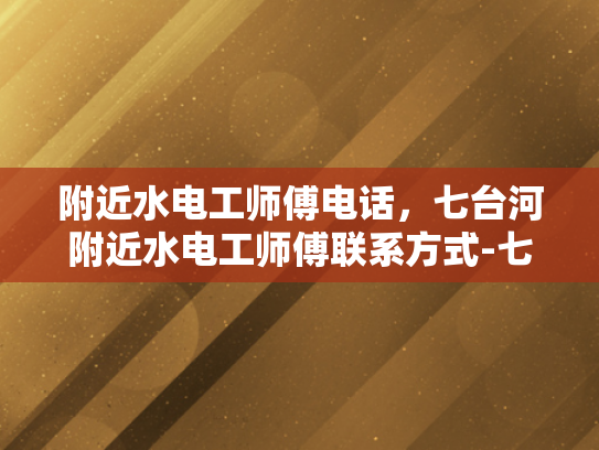 附近水电工师傅电话，七台河附近水电工师傅联系方式-七台河附近水电工师傅联系方式
