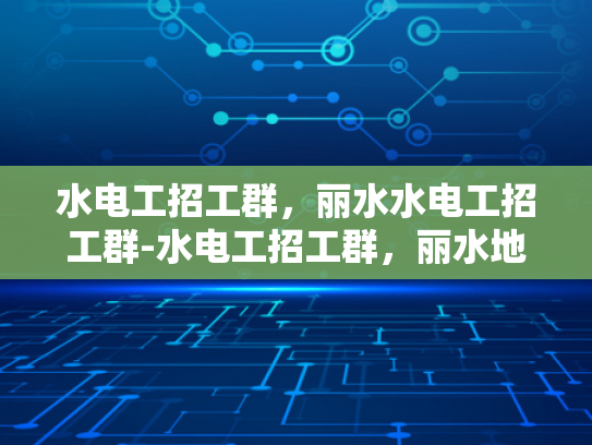 水电工招工群，丽水水电工招工群-水电工招工群，丽水地区的专业服务与就业机遇