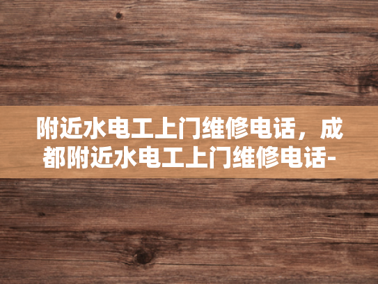 附近水电工上门维修电话，成都附近水电工上门维修电话-成都附近水电工上门维修电话指南