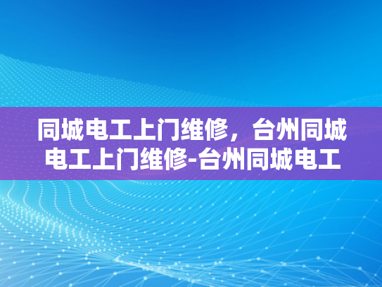 同城电工上门维修，台州同城电工上门维修-台州同城电工上门维修服务，快速响应，专业保障