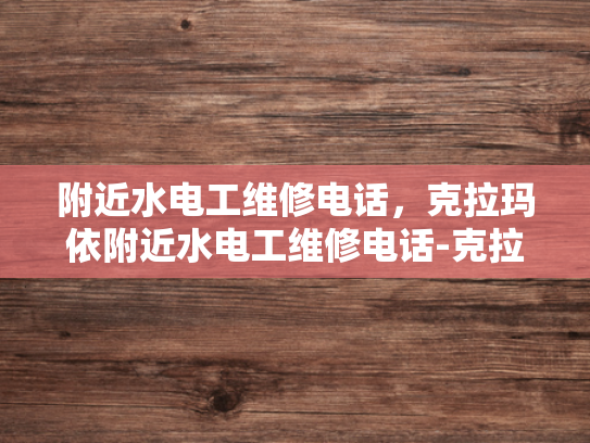附近水电工维修电话，克拉玛依附近水电工维修电话-克拉玛依附近水电工维修电话指南
