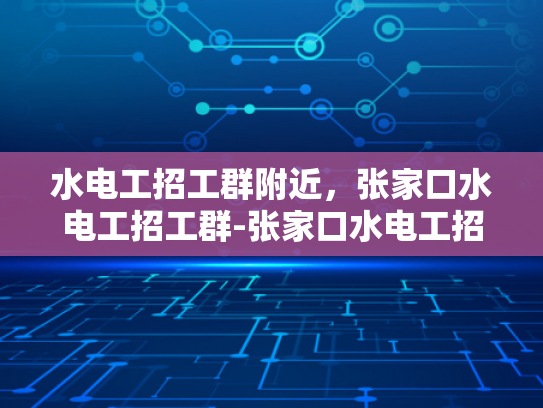 水电工招工群附近，张家口水电工招工群-张家口水电工招工群，寻找附近水电工人的便捷途径