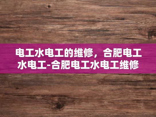 电工水电工的维修，合肥电工水电工-合肥电工水电工维修服务概览