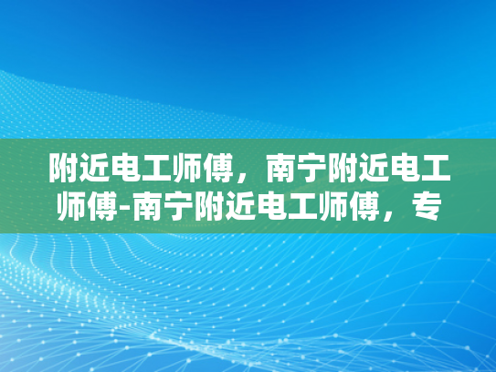附近电工师傅，南宁附近电工师傅-南宁附近电工师傅，专业服务，值得信赖