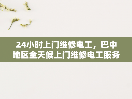 24小时上门维修电工，巴中地区全天候上门维修电工服务-全天候上门维修电工服务，巴中地区的24小时守护