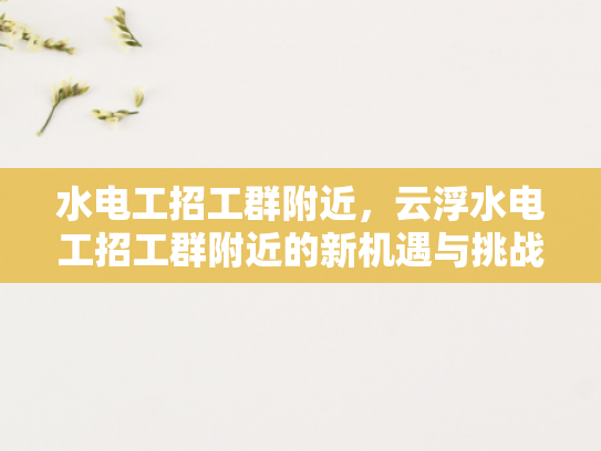 水电工招工群附近，云浮水电工招工群附近的新机遇与挑战-水电工招工群附近，云浮新机遇与挑战