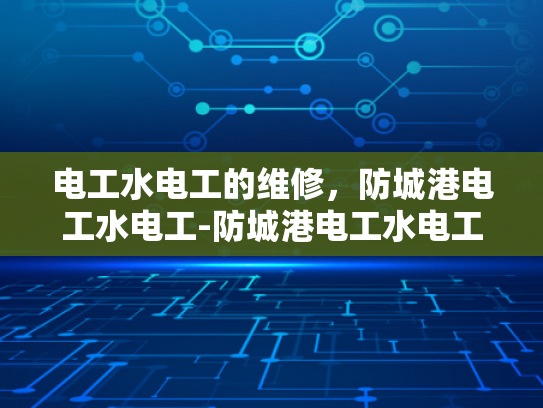 电工水电工的维修，防城港电工水电工-防城港电工水电工维修服务的重要性与实践