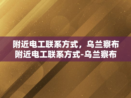 附近电工联系方式，乌兰察布附近电工联系方式-乌兰察布附近电工联系方式