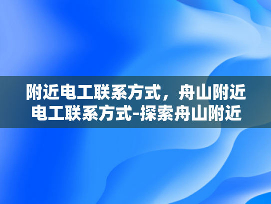 附近电工联系方式，舟山附近电工联系方式-探索舟山附近电工的联系方式