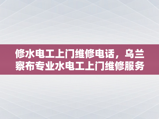 修水电工上门维修电话，乌兰察布专业水电工上门维修服务电话-乌兰察布专业水电工上门维修服务