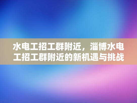 水电工招工群附近，淄博水电工招工群附近的新机遇与挑战-水电工招工群附近，淄博水电工招工群附近的新机遇与挑战