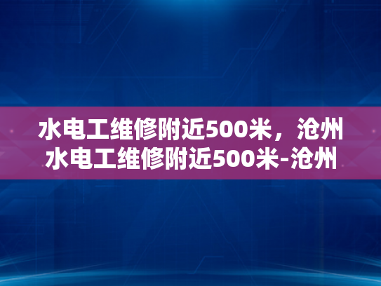 水电工维修附近500米，沧州水电工维修附近500米-沧州水电工维修服务，500米范围内，您身边的水电专家