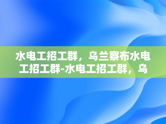 水电工招工群，乌兰察布水电工招工群-水电工招工群，乌兰察布地区水电维修的桥梁