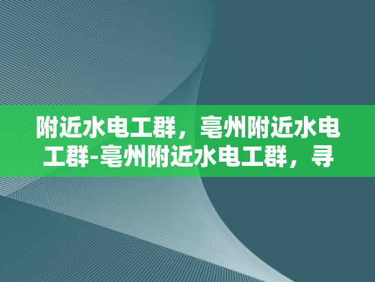 附近水电工群，亳州附近水电工群-亳州附近水电工群，寻找专业水电工的便捷途径