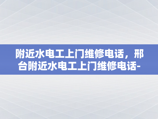 附近水电工上门维修电话，邢台附近水电工上门维修电话-邢台附近水电工上门维修电话