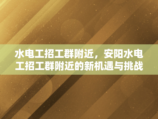 水电工招工群附近，安阳水电工招工群附近的新机遇与挑战-水电工招工群附近，安阳新机遇与挑战的探索