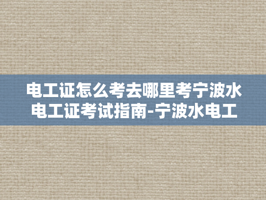 电工证怎么考去哪里考宁波水电工证考试指南-宁波水电工证考试指南，如何考取电工证