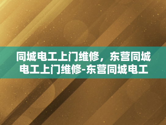 同城电工上门维修，东营同城电工上门维修-东营同城电工上门维修服务，您的家事，我们的专业