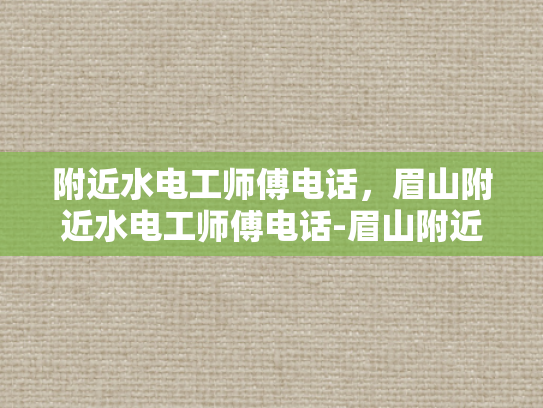 附近水电工师傅电话，眉山附近水电工师傅电话-眉山附近水电工师傅电话