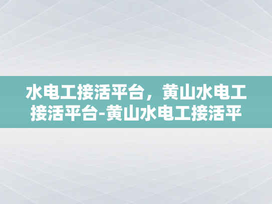 水电工接活平台，黄山水电工接活平台-黄山水电工接活平台，连接专业与需求的桥梁