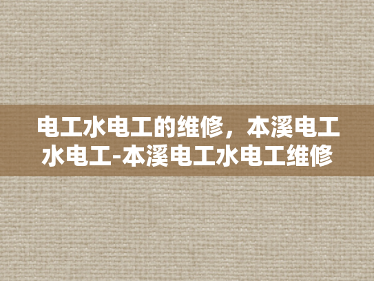 电工水电工的维修，本溪电工水电工-本溪电工水电工维修服务，专业保障，安心选择
