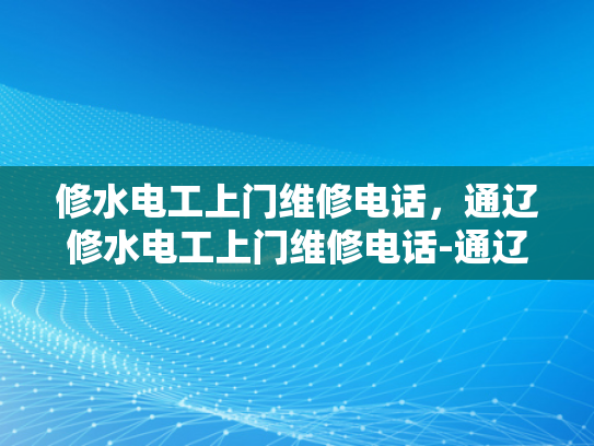 修水电工上门维修电话，通辽修水电工上门维修电话-通辽修水电工上门维修电话