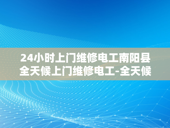 24小时上门维修电工南阳县全天候上门维修电工-全天候服务的承诺，南阳县24小时上门维修电工