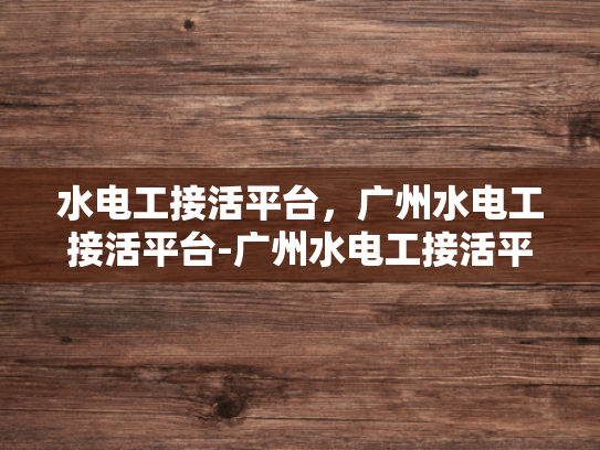 水电工接活平台，广州水电工接活平台-广州水电工接活平台，高效匹配与优质服务的桥梁